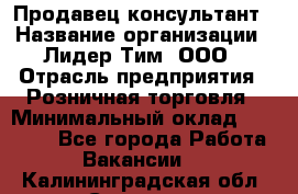 Продавец-консультант › Название организации ­ Лидер Тим, ООО › Отрасль предприятия ­ Розничная торговля › Минимальный оклад ­ 14 000 - Все города Работа » Вакансии   . Калининградская обл.,Советск г.